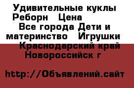 Удивительные куклы Реборн › Цена ­ 6 500 - Все города Дети и материнство » Игрушки   . Краснодарский край,Новороссийск г.